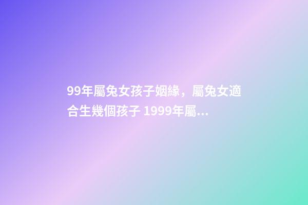 99年屬兔女孩子姻緣，屬兔女適合生幾個孩子 1999年屬兔女姻緣幾時會來，99年十一月屬兔子的女生命運好嗎-第1張-觀點-玄機派